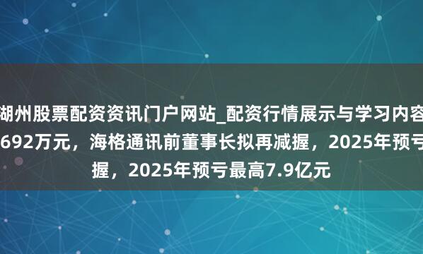 湖州股票配资资讯门户网站_配资行情展示与学习内容解析 或套现6692万元，海格通讯前董事长拟再减握，2025年预亏最高7.9亿元