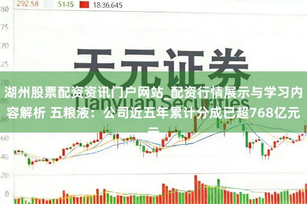 湖州股票配资资讯门户网站_配资行情展示与学习内容解析 五粮液：公司近五年累计分成已超768亿元