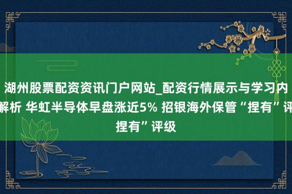 湖州股票配资资讯门户网站_配资行情展示与学习内容解析 华虹半导体早盘涨近5% 招银海外保管“捏有”评级