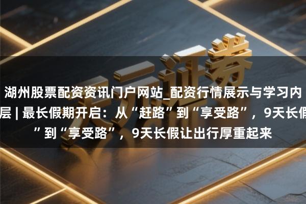湖州股票配资资讯门户网站_配资行情展示与学习内容解析 新春走下层 | 最长假期开启：从“赶路”到“享受路”，9天长假让出行厚重起来