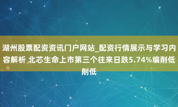 湖州股票配资资讯门户网站_配资行情展示与学习内容解析 北芯生命上市第三个往来日跌5.74%编削低