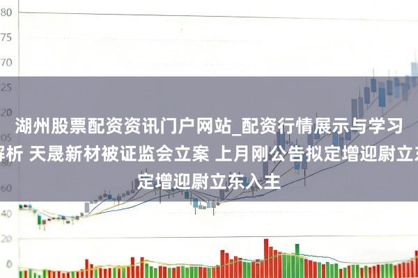 湖州股票配资资讯门户网站_配资行情展示与学习内容解析 天晟新材被证监会立案 上月刚公告拟定增迎尉立东入主