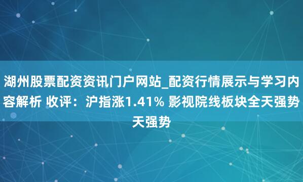 湖州股票配资资讯门户网站_配资行情展示与学习内容解析 收评：沪指涨1.41% 影视院线板块全天强势