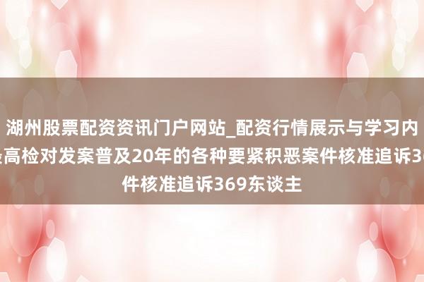 湖州股票配资资讯门户网站_配资行情展示与学习内容解析 最高检对发案普及20年的各种要紧积恶案件核准追诉369东谈主