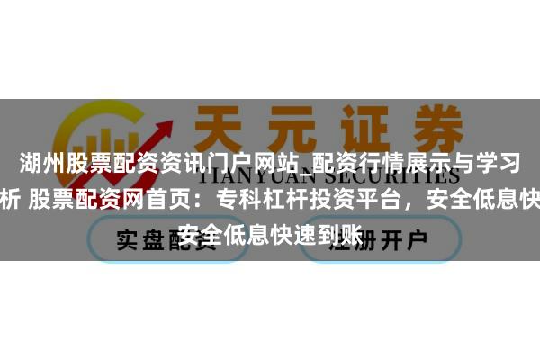 湖州股票配资资讯门户网站_配资行情展示与学习内容解析 股票配资网首页：专科杠杆投资平台，安全低息快速到账