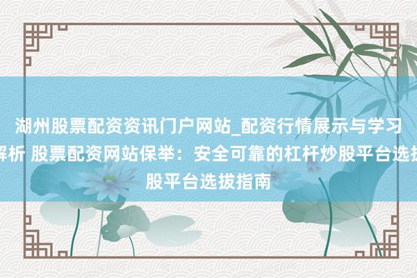 湖州股票配资资讯门户网站_配资行情展示与学习内容解析 股票配资网站保举：安全可靠的杠杆炒股平台选拔指南