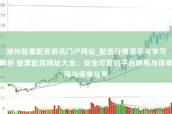 湖州股票配资资讯门户网站_配资行情展示与学习内容解析 股票配资网址大全：安全可靠的平台聘用与保举指南