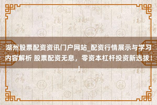 湖州股票配资资讯门户网站_配资行情展示与学习内容解析 股票配资无息，零资本杠杆投资新选拔！