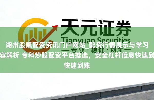 湖州股票配资资讯门户网站_配资行情展示与学习内容解析 专科炒股配资平台推选，安全杠杆低息快速到账
