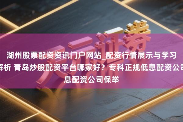 湖州股票配资资讯门户网站_配资行情展示与学习内容解析 青岛炒股配资平台哪家好？专科正规低息配资公司保举