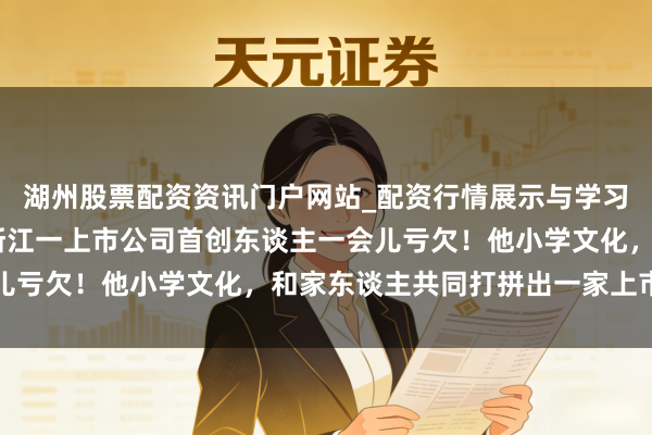 湖州股票配资资讯门户网站_配资行情展示与学习内容解析 突传恶耗，浙江一上市公司首创东谈主一会儿亏欠！他小学文化，和家东谈主共同打拼出一家上市公司