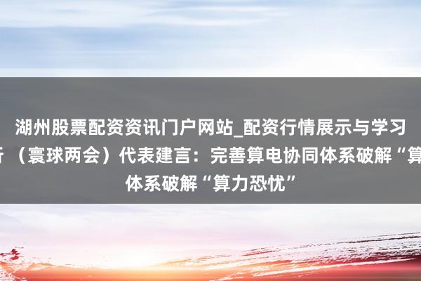 湖州股票配资资讯门户网站_配资行情展示与学习内容解析 （寰球两会）代表建言：完善算电协同体系破解“算力恐忧”