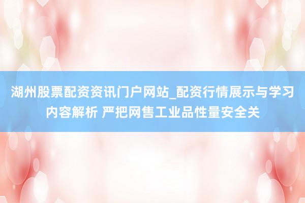 湖州股票配资资讯门户网站_配资行情展示与学习内容解析 严把网售工业品性量安全关