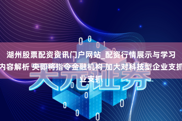 湖州股票配资资讯门户网站_配资行情展示与学习内容解析 央即将指令金融机构 加大对科技型企业支抓