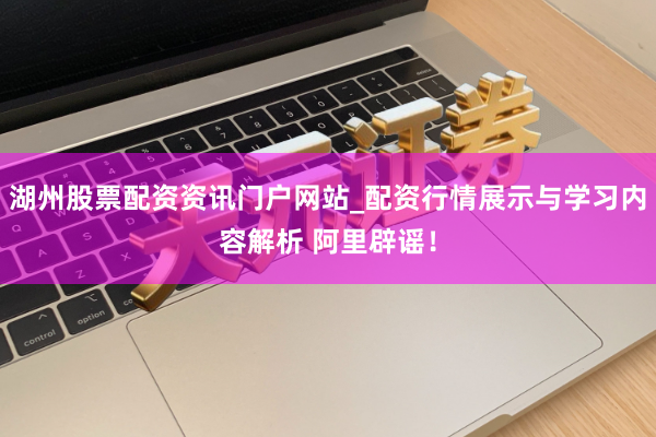 湖州股票配资资讯门户网站_配资行情展示与学习内容解析 阿里辟谣！