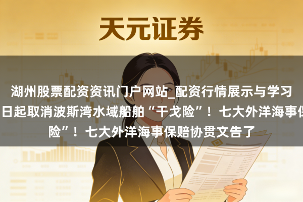 湖州股票配资资讯门户网站_配资行情展示与学习内容解析 3月5日起取消波斯湾水域船舶“干戈险”！七大外洋海事保赔协贯文告了