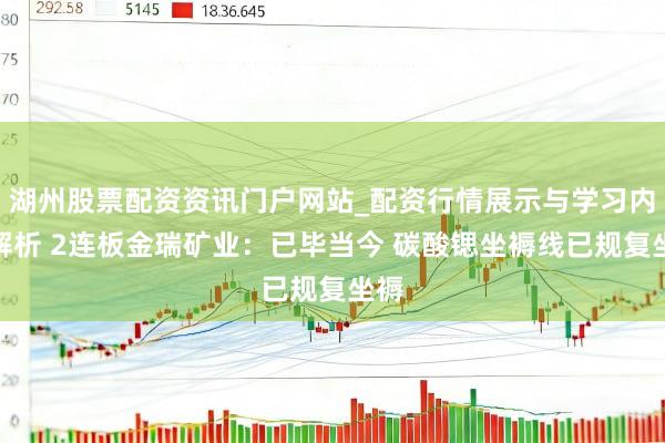 湖州股票配资资讯门户网站_配资行情展示与学习内容解析 2连板金瑞矿业：已毕当今 碳酸锶坐褥线已规复坐褥