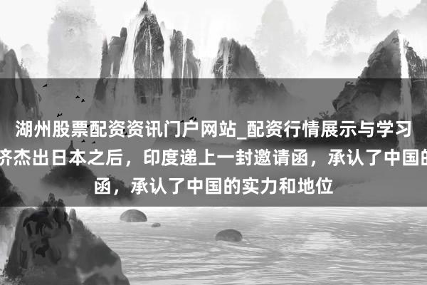 湖州股票配资资讯门户网站_配资行情展示与学习内容解析 经济杰出日本之后，印度递上一封邀请函，承认了中国的实力和地位