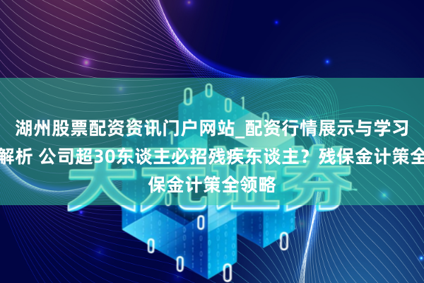 湖州股票配资资讯门户网站_配资行情展示与学习内容解析 公司超30东谈主必招残疾东谈主？残保金计策全领略