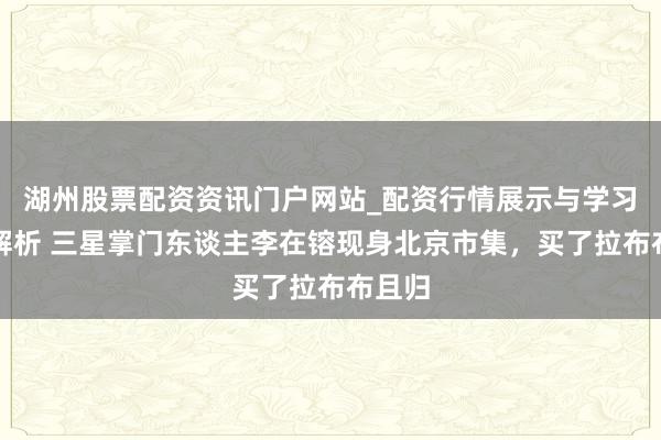 湖州股票配资资讯门户网站_配资行情展示与学习内容解析 三星掌门东谈主李在镕现身北京市集，买了拉布布且归