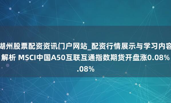 湖州股票配资资讯门户网站_配资行情展示与学习内容解析 MSCI中国A50互联互通指数期货开盘涨0.08%
