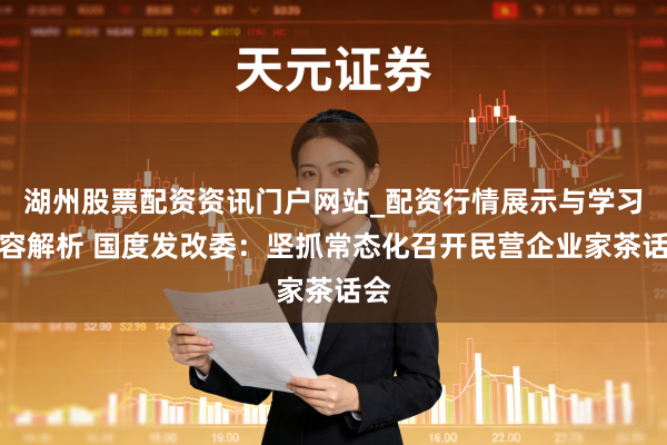 湖州股票配资资讯门户网站_配资行情展示与学习内容解析 国度发改委：坚抓常态化召开民营企业家茶话会