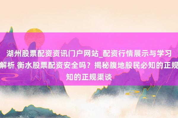 湖州股票配资资讯门户网站_配资行情展示与学习内容解析 衡水股票配资安全吗？揭秘腹地股民必知的正规渠谈