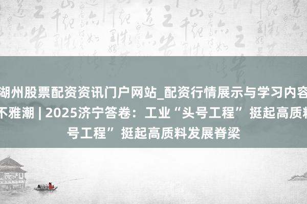湖州股票配资资讯门户网站_配资行情展示与学习内容解析 运河不雅潮 | 2025济宁答卷：工业“头号工程” 挺起高质料发展脊梁