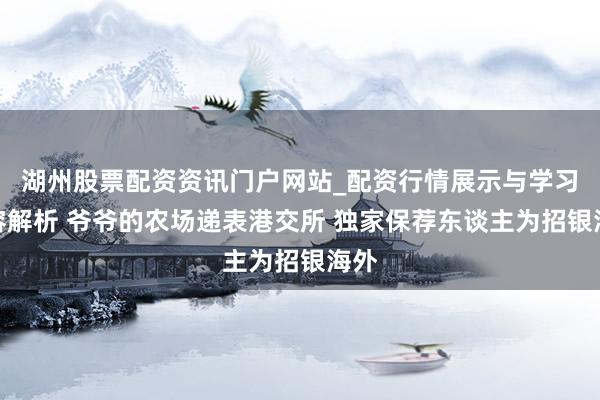 湖州股票配资资讯门户网站_配资行情展示与学习内容解析 爷爷的农场递表港交所 独家保荐东谈主为招银海外