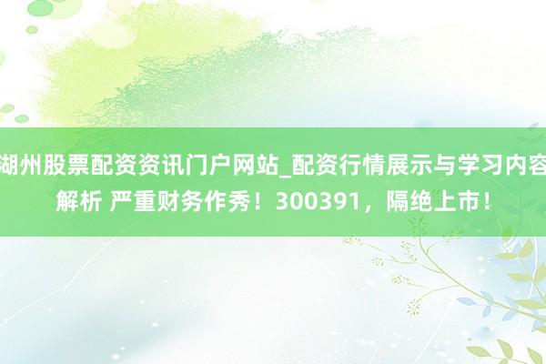 湖州股票配资资讯门户网站_配资行情展示与学习内容解析 严重财务作秀！300391，隔绝上市！