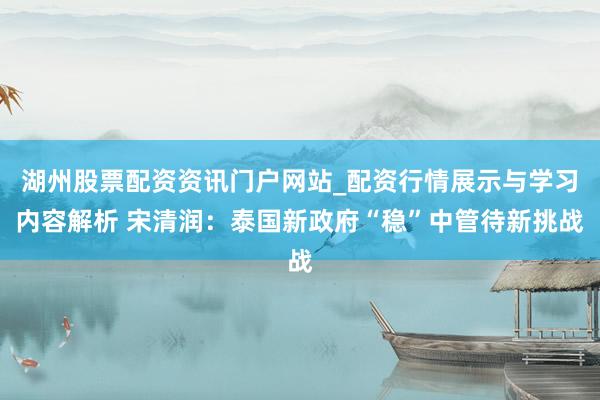 湖州股票配资资讯门户网站_配资行情展示与学习内容解析 宋清润：泰国新政府“稳”中管待新挑战
