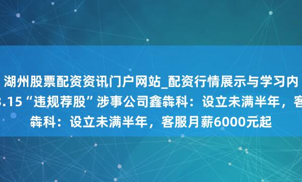 湖州股票配资资讯门户网站_配资行情展示与学习内容解析 起底央视3.15“违规荐股”涉事公司鑫犇科：设立未满半年，客服月薪6000元起