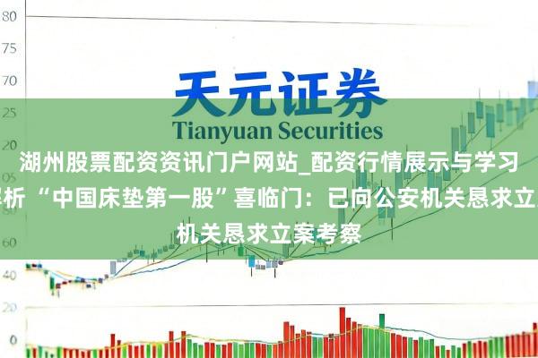 湖州股票配资资讯门户网站_配资行情展示与学习内容解析 “中国床垫第一股”喜临门：已向公安机关恳求立案考察