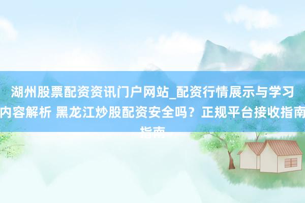 湖州股票配资资讯门户网站_配资行情展示与学习内容解析 黑龙江炒股配资安全吗？正规平台接收指南