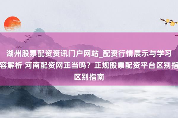 湖州股票配资资讯门户网站_配资行情展示与学习内容解析 河南配资网正当吗？正规股票配资平台区别指南