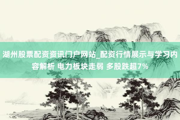 湖州股票配资资讯门户网站_配资行情展示与学习内容解析 电力板块走弱 多股跌超7%