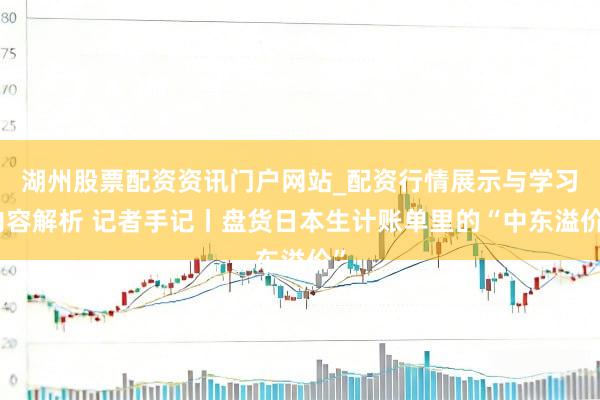 湖州股票配资资讯门户网站_配资行情展示与学习内容解析 记者手记丨盘货日本生计账单里的“中东溢价”