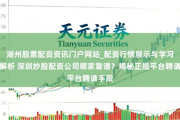 湖州股票配资资讯门户网站_配资行情展示与学习内容解析 深圳炒股配资公司哪家靠谱？揭秘正规平台聘请手段