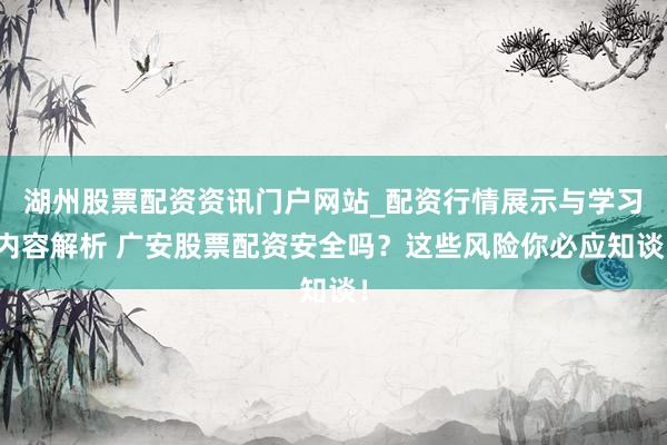 湖州股票配资资讯门户网站_配资行情展示与学习内容解析 广安股票配资安全吗？这些风险你必应知谈！