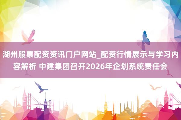 湖州股票配资资讯门户网站_配资行情展示与学习内容解析 中建集团召开2026年企划系统责任会