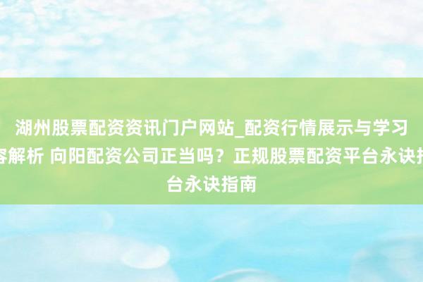 湖州股票配资资讯门户网站_配资行情展示与学习内容解析 向阳配资公司正当吗？正规股票配资平台永诀指南