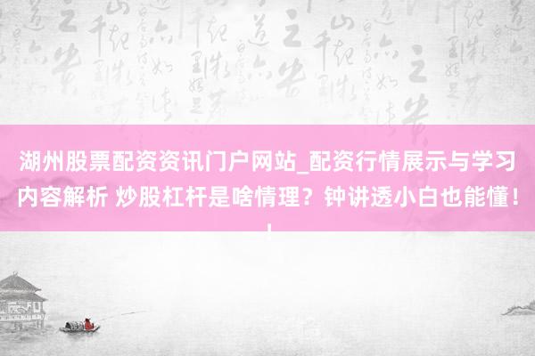 湖州股票配资资讯门户网站_配资行情展示与学习内容解析 炒股杠杆是啥情理？钟讲透小白也能懂！
