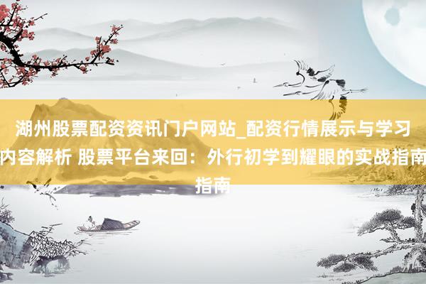 湖州股票配资资讯门户网站_配资行情展示与学习内容解析 股票平台来回：外行初学到耀眼的实战指南