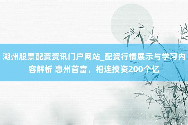 湖州股票配资资讯门户网站_配资行情展示与学习内容解析 惠州首富，相连投资200个亿