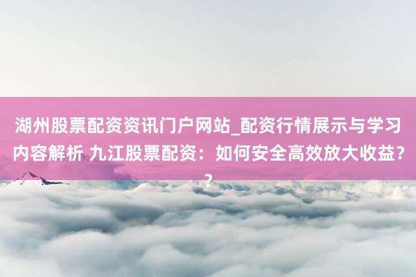 湖州股票配资资讯门户网站_配资行情展示与学习内容解析 九江股票配资：如何安全高效放大收益？