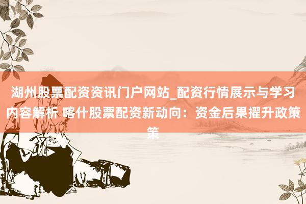 湖州股票配资资讯门户网站_配资行情展示与学习内容解析 喀什股票配资新动向：资金后果擢升政策