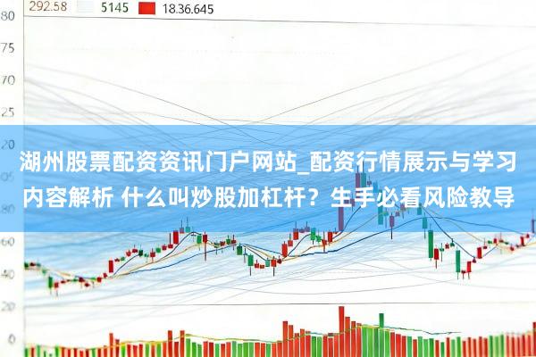 湖州股票配资资讯门户网站_配资行情展示与学习内容解析 什么叫炒股加杠杆？生手必看风险教导