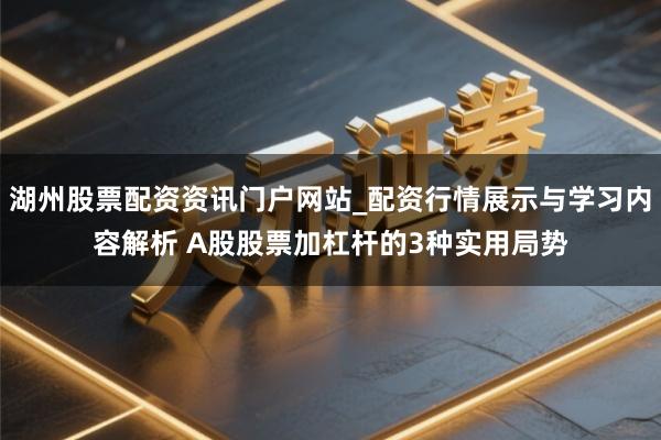 湖州股票配资资讯门户网站_配资行情展示与学习内容解析 A股股票加杠杆的3种实用局势