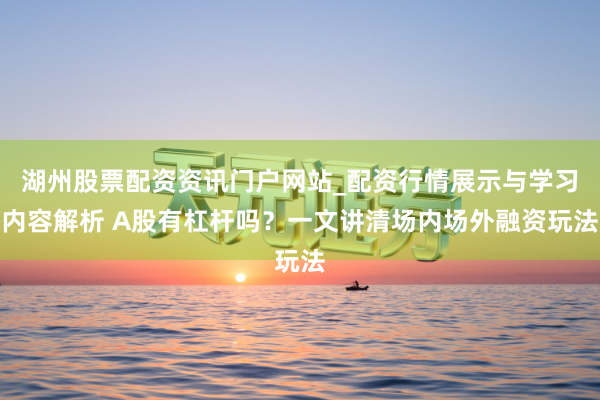 湖州股票配资资讯门户网站_配资行情展示与学习内容解析 A股有杠杆吗？一文讲清场内场外融资玩法
