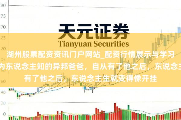 湖州股票配资资讯门户网站_配资行情展示与学习内容解析 马云不为东说念主知的异邦爸爸，自从有了他之后，东说念主生就变得像开挂